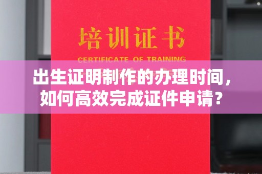 源城出生证明制作的办理时间，如何高效完成证件申请？