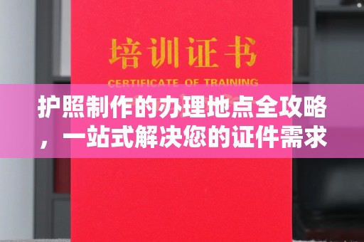 源城护照制作的办理地点全攻略，一站式解决您的证件需求