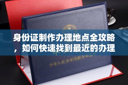 源城身份证制作办理地点全攻略，如何快速找到最近的办理点