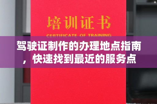 源城驾驶证制作的办理地点指南，快速找到最近的服务点
