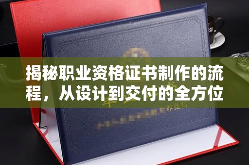 源城揭秘职业资格证书制作的流程，从设计到交付的全方位解析