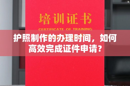 源城护照制作的办理时间，如何高效完成证件申请？